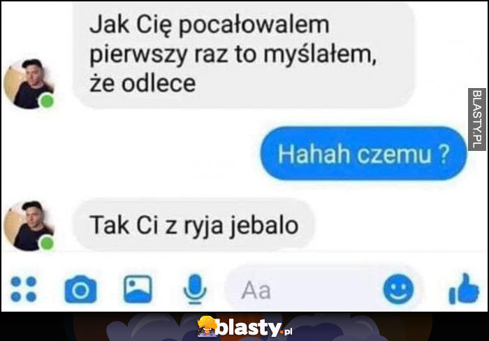 Jak cię pocałowałem pierwszy raz to myślałem, że odlecę, czemu? Tak ci z ryja waliło