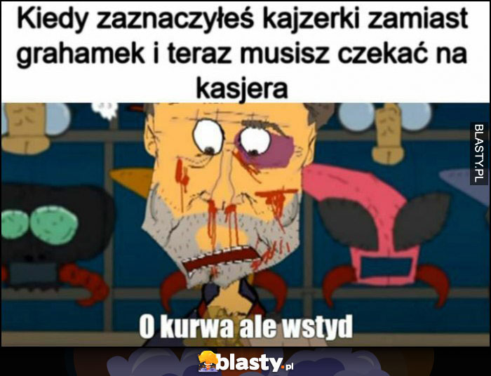 Kapitan Bomba Kiedy zaznaczyłeś kajzerki zamiast grahamek i teraz musisz czekać na kasjera o kurna ale wstyd