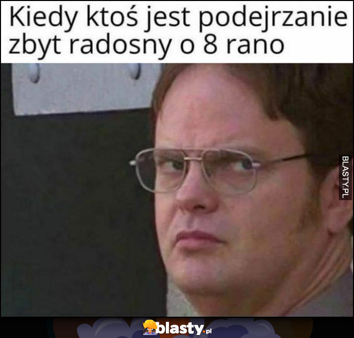 Kiedy ktoś jest podejrzanie zbyt radosny o 8 rano Dwight The Office