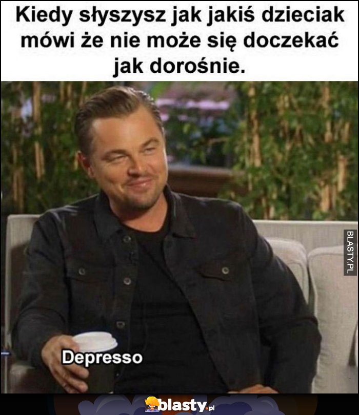 Kiedy słyszysz jak jakiś dzieciak mówi, że nie może się doczekać jak dorośnie Leonardo Dicaprio popija depresso