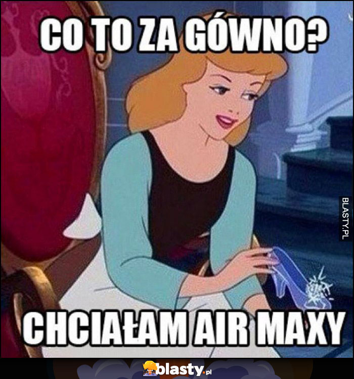 Kopciuszek co to za gówno? Chciałam air maxy