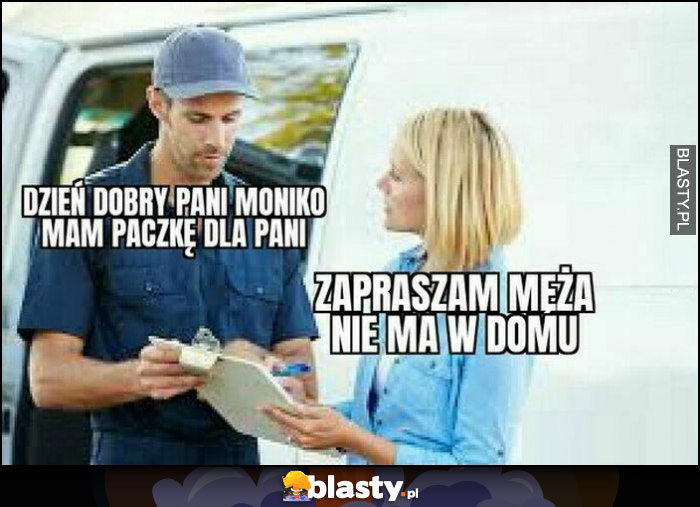 Kurier: dzień dobry Pani Moniko, mam paczkę dla pani, zapraszam męża nie ma w domu