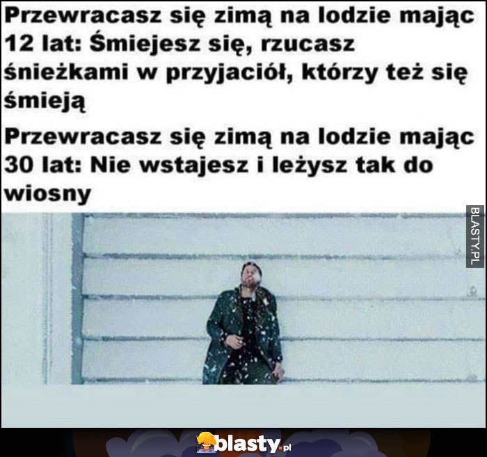 Przewracasz się zimą mając 12 lat śmiejesz się z tego, 30 lat nie wstajesz i leżysz tak do wiosny