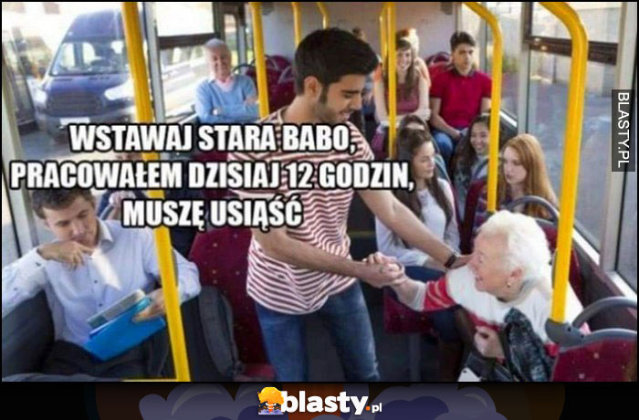 W autobusie: wstawaj stara babo, pracowałem dzisiaj 12 godzin, muszę usiąść