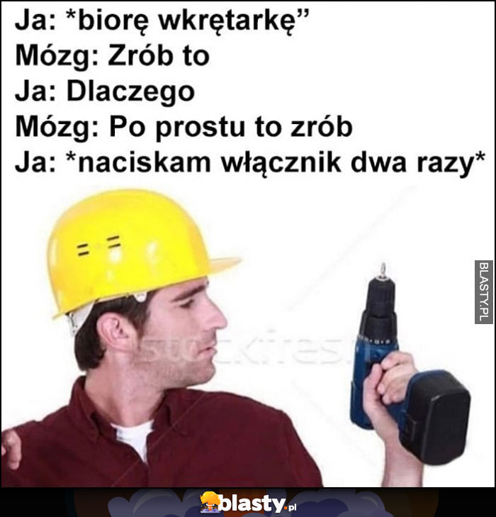 Ja: biorę wkrętarkę, mój mózg: zrób to, ja: dlaczego, mózg: po prostu to zrób, ja: naciskam włącznik dwa razy