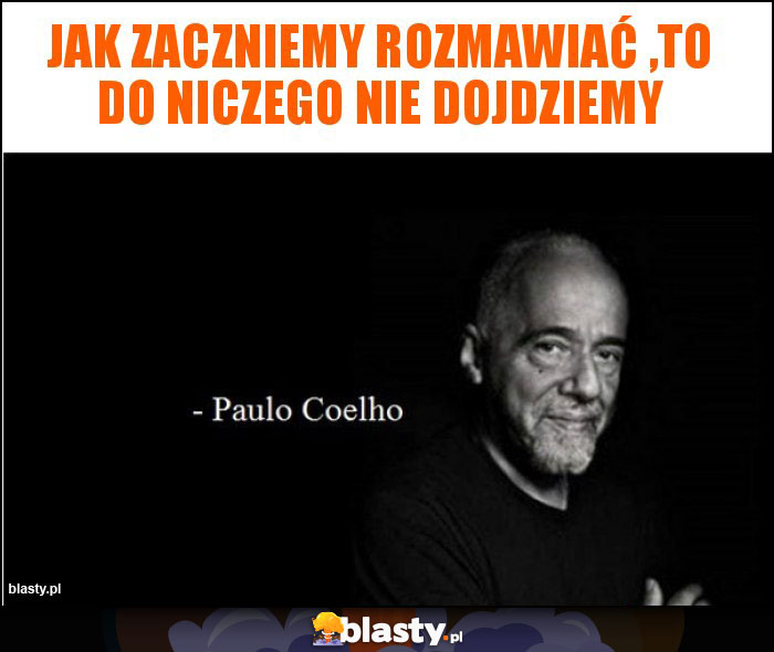 Jak zaczniemy rozmawiać ,to do niczego nie dojdziemy