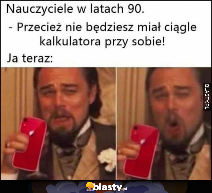 Nauczyciele w latach 90. przecież nie będziesz miał ciągle kalkulatora przy sobie, ja teraz Leonardo Dicaprio śmieje się