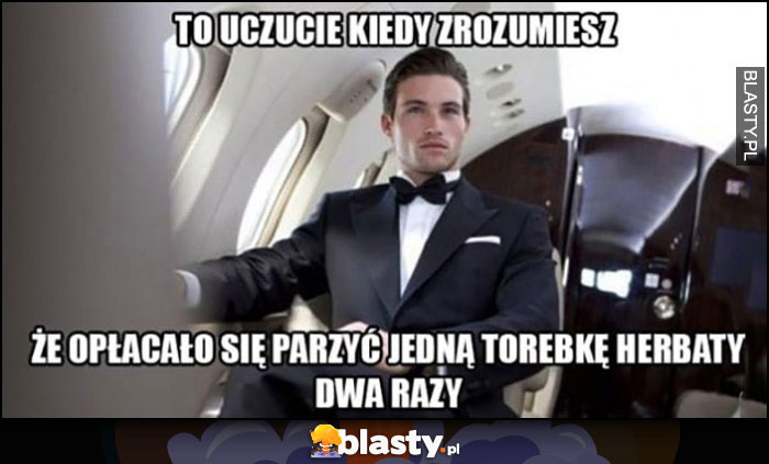 To uczucie kiedy zrozumiesz, że opłacało się parzyć jedną torebkę herbaty dwa razy facet w prywatnym odrzutowcu