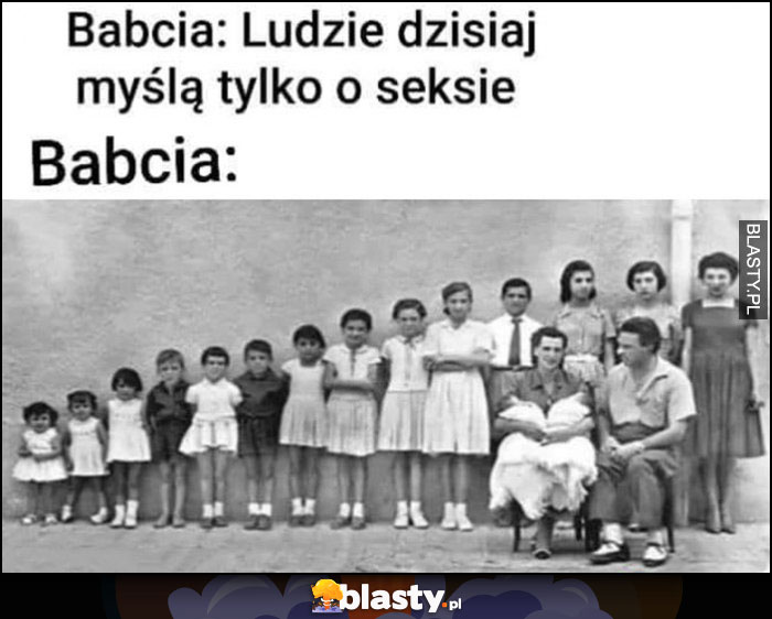 Babcia: ludzie dzisiaj myślą tylko o seksie, też babcia: ma mnóstwo dzieci