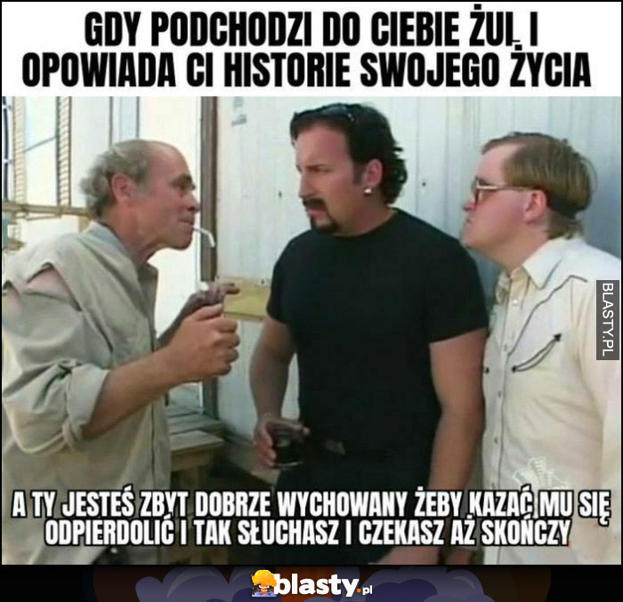 Gdy podchodzi do ciebie żul i opowiada ci historię swojego życia, a ty jesteś zbyt dobrze wychowany, żeby kazać mu się odczepić Julian Chłopaki z Baraków