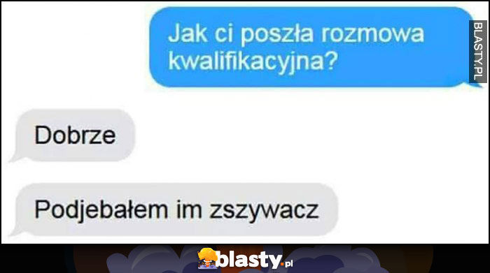 Jak ci poszła rozmowa kwalifikacyjna? Dobrze, zakosiłem im zszywacz