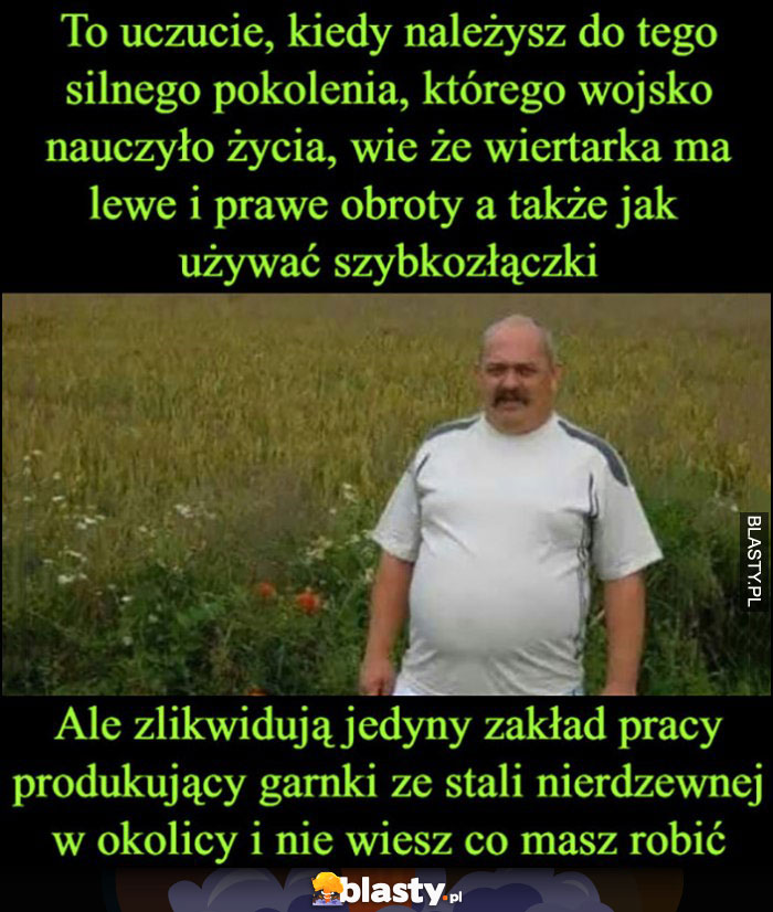 Kiedy należysz do silnego pokolenia które wojsko nauczyło życia ale likwidują jedyny zakład pracy w okolicy i nie wiesz co masz zrobić typowy Janusz