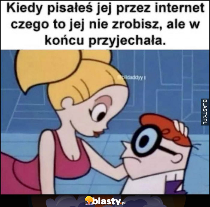 Kiedy pisałeś jej przez internet czego to jej nie zrobisz ale w końcu przyjechała laboratorium Dextera