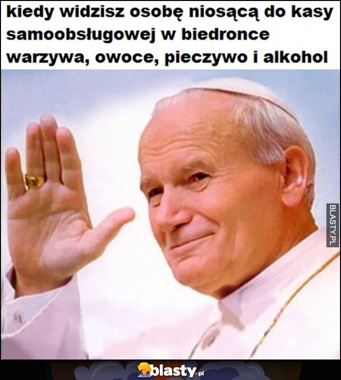 Papież cenzopapa kiedy widzisz osobę niosącą do kasy samoobsługowej w Biedronce warzywa, owoce, pieczywo i alkohol