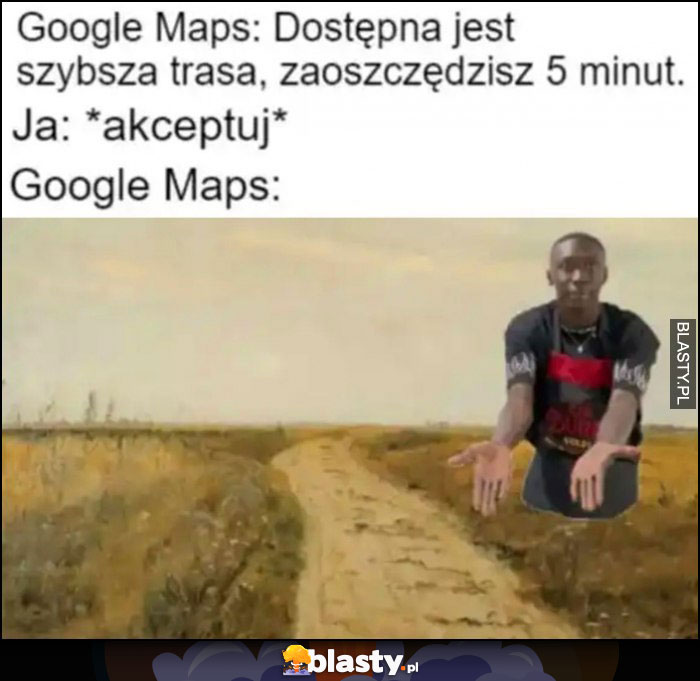 Google Maps: dostępna jest szybsza trasa, zaoszczędzisz 5 minut, ja akceptuję tymczasem trasa jest przez pole