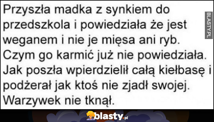 Przyszła madka z synkiem do przedszkola, jest weganem nie je mięsa ani ryb, nie powiedziała czym karmić. Zeżarł całą kiełbasę, warzywek nie tknął