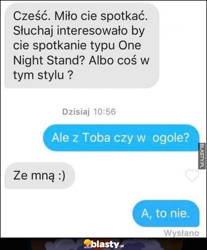 Czy interesowało by cię spotkanie typy ons one night stand? Ale z tobą czy w ogóle? Ze mną, a to nie