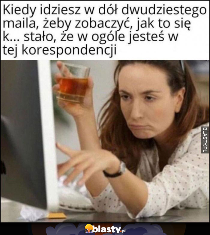 Kiedy idziesz w dół dwudziestego maila żeby zobaczyć jak to się stało, że w ogóle jesteś w tej korespondencji