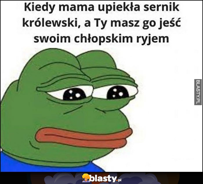 Kiedy mama upiekła sernik królewski, a Ty masz go jeść swoim chłopskim ryjem smutna żaba Pepe