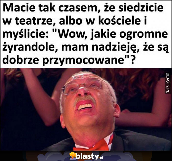 Macie tak czasem, że siedzicie w teatrze albo kościele i myślicie jakie ogromne żyrandole, mam nadzieję, że są dobrze przymocowane