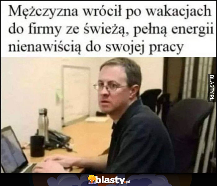 Mężczyzna wrócił po wakacjach do firmy ze świeżą, pełną energii nienawiścią do swojej pracy