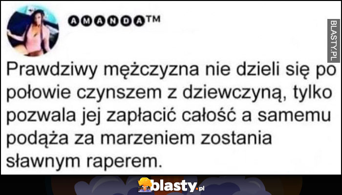 Prawdziwy mężczyzna nie dzieli się po połowie czynszem z dziewczyną, tylko pozwala jej zapłacić całość a samemu podąża za marzeniem zostania sławnym raperem