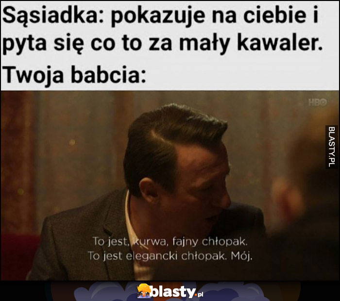 Sąsiadka: pokazuje na ciebie i pyta się co to za mały kawaler, Twoja babcia: to jest fajny chłopak, elegancki, mój Ślepnąc od świateł