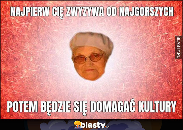 Stara baba babcia najpierw cię zwyzywa od najgorszych, potem będzie się domagać kultury