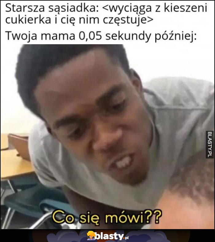 Starsza sąsiadka: wyciąga z kieszeni cukierka i Cię nim częstuje vs Twoja mama 0,5 sekundy później: co się mówi?