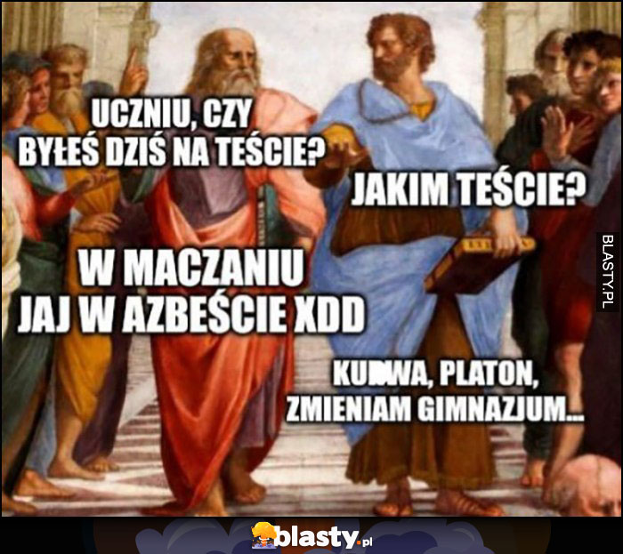 Uczniu czy byłeś dziś na teście? Jakim teście, w maczaniu jaj w azbeście, platon zmieniam gimnazjum