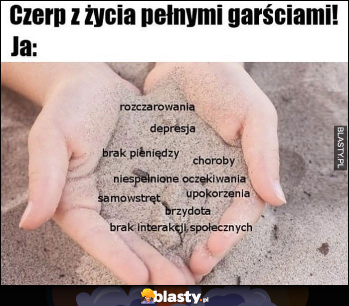 Czerp z życia pełnymi garściami, ja: rozczarowania, choroby, brzydota, depresja, brak pieniędzy