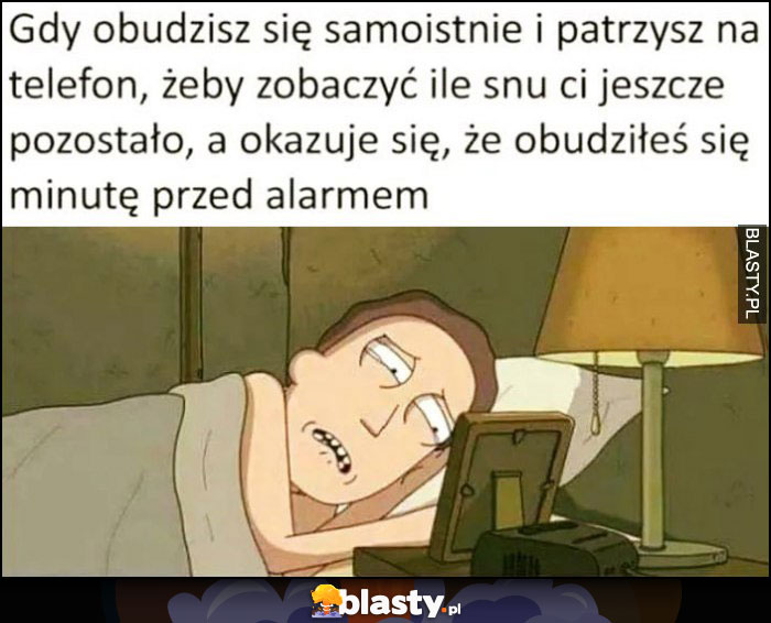 Gdy obudzisz się samoistnie i patrzysz na telefon, żeby zobaczyć ile snu ci jeszcze zostalo, a okazuje się, że obudziłeś się minutę przed alarmem