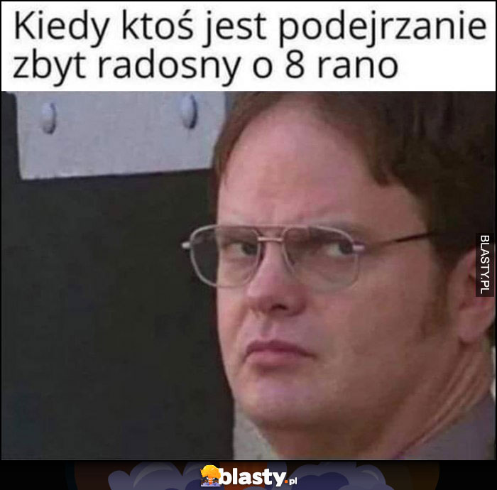 Kiedy ktoś jest podejrzanie zbyt radosny o 8 rano Dwight The Office