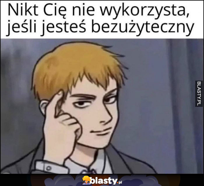 Nikt Cię nie wykorzysta, jeśli jesteś bezużyteczny