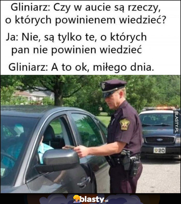 Gliniarz: czy w aucie są rzeczy o których powinienem wiedzieć, nie, a to ok, miłego dnia