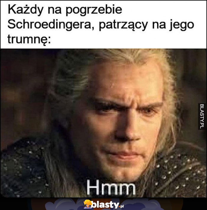 Każdy na pogrzebie Schroedingera, patrzący na jego trumnę hmm Wiedźmin Geralt