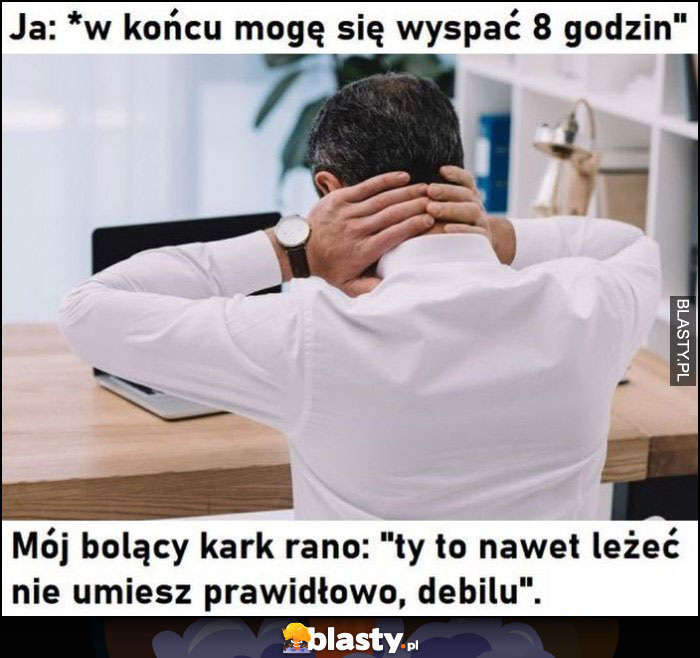 Ja: w końcu mogę się wyspać 8 godzin vs mój bolący kark rano: ty to nawet leżeć nie umiesz prawidłowo, debilu