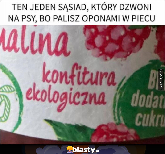 Ten jeden sąsiad, który dzwoni na psy bo palisz oponami w piecu konfitura ekologiczna