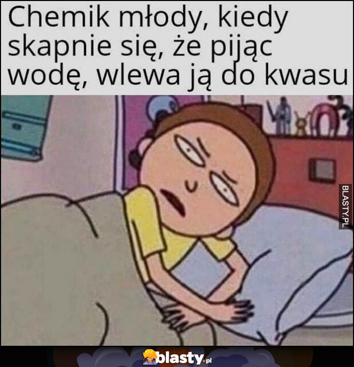 Chemik młody, kiedy skapnie się, że pijąc wodę wlewa ją do kwasu