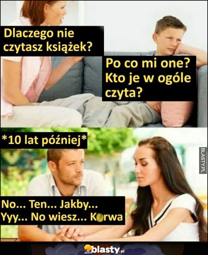 Dlaczego nie czytasz książek? Dzieciak: po co mi one, kto je czyta w ogóle? 10 lat później nie umie się wysłowić