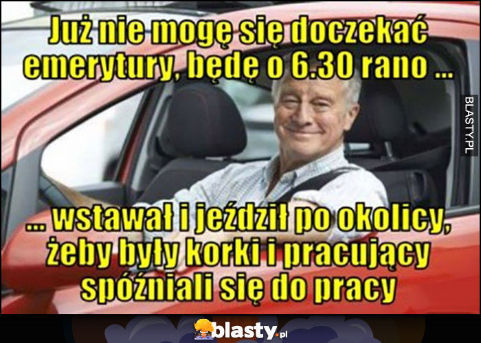 Już nie mogę się doczekać emerytury, będę o 6:30 rano wstawał i jeździł po okolicy