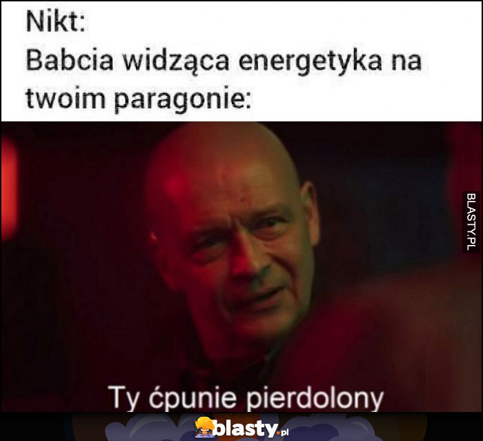 Babcia widząca energetyka na twoim paragonie: ty ćpunie pierdzielony Dario Ślepnąć od świateł