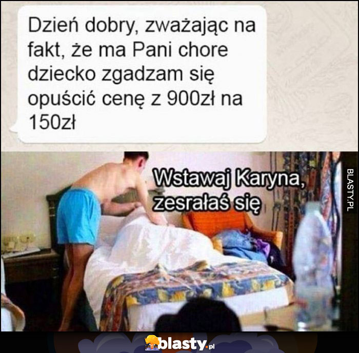 Dzień dobry, zważając na fakt, że ma Pani chore dziecko zgadzam się opuścić cenę z 900 zł na 150 zł na OLX wstawaj Karyna, zesrałaś się