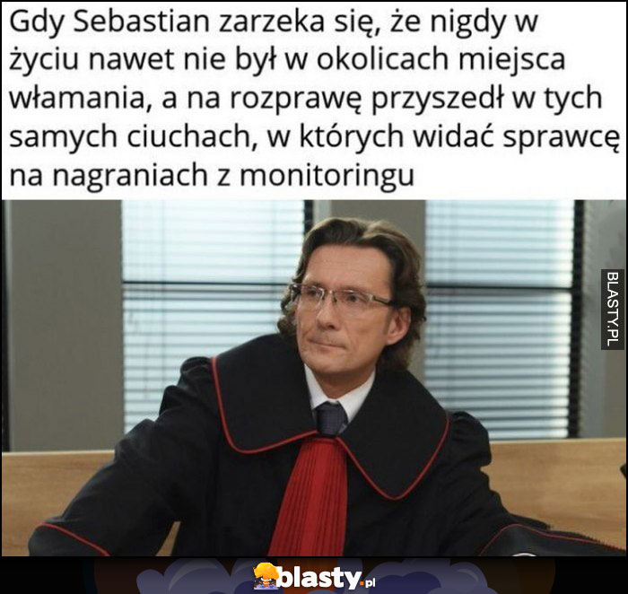 Prokurator gdy Sebastian zarzeka się, że nigdy nie był nawet w okolicach miejsca włamania, a na rozprawę przyszedł w tych samych ciuchach, w których widać sprawcę nagrania na monitoringu