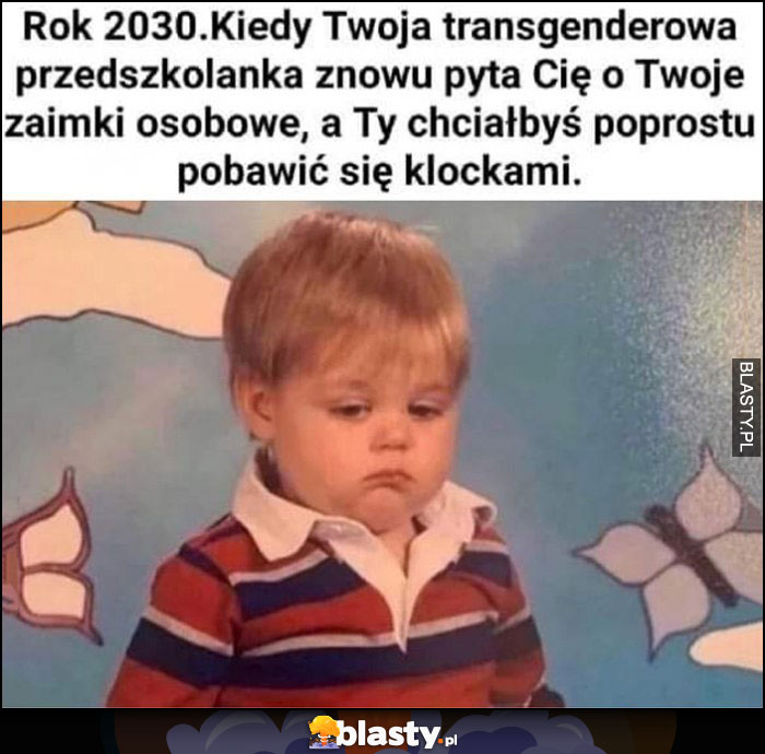 Rok 2030 kiedy twoja transgenderowa przedszkolanka znowu pyta cię o zaimki osobowe, a ty chciałbyś po prostu pobawić się klockami