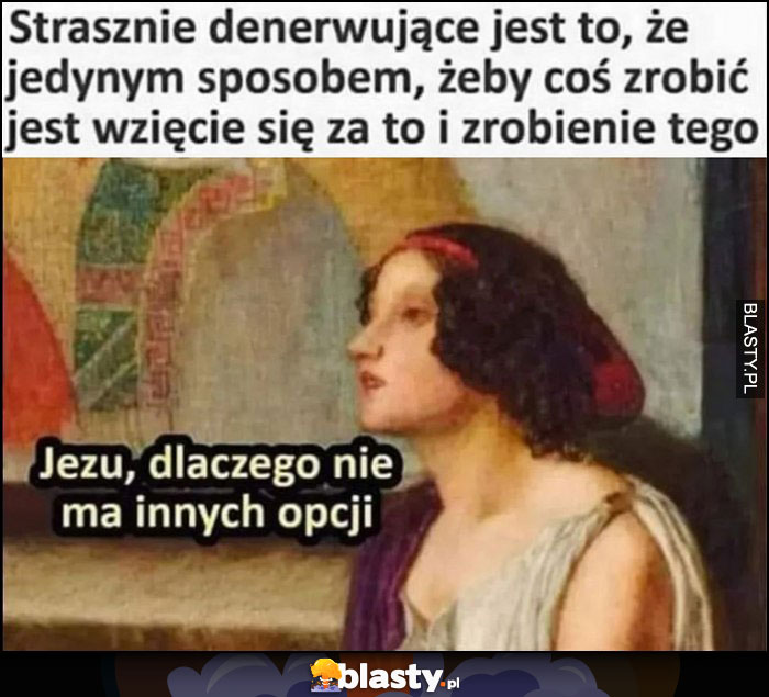 Strasznie denerwujące jest to, że jedynym sposobem żeby coś zrobić jest wzięcie się za to i zrobienie tego