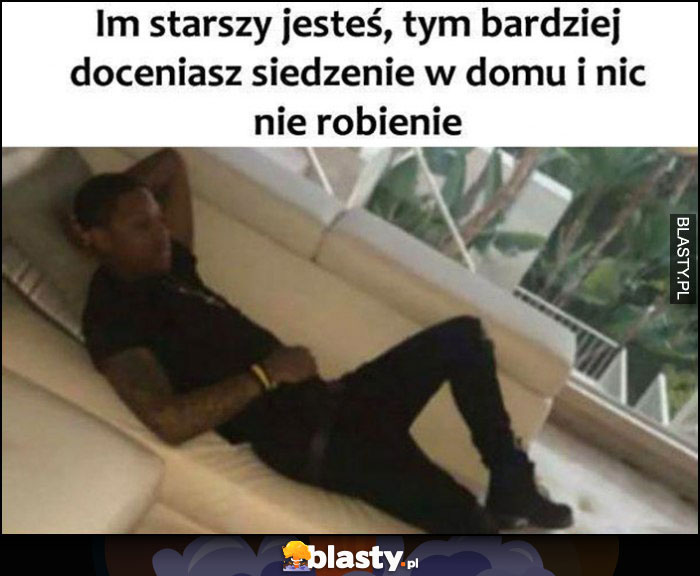 Im starszy jesteś tym bardziej doceniasz siedzenie w domu i nic nie robienie