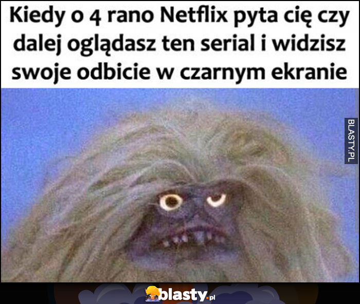 Kiedy o 4 rano Netflix pyta cię czy dalej oglądasz ten serial i widzisz swoje odbicie w czarnym ekranie