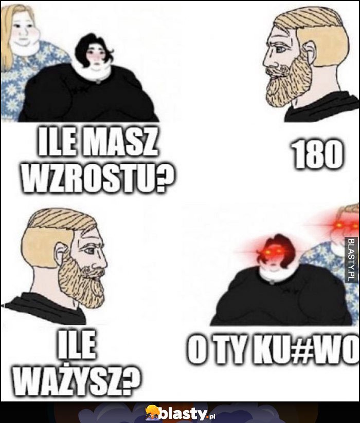 Kobieta pyta faceta: ile masz wzrostu? 180, facet pyta laskę: ile ważysz? Triggered