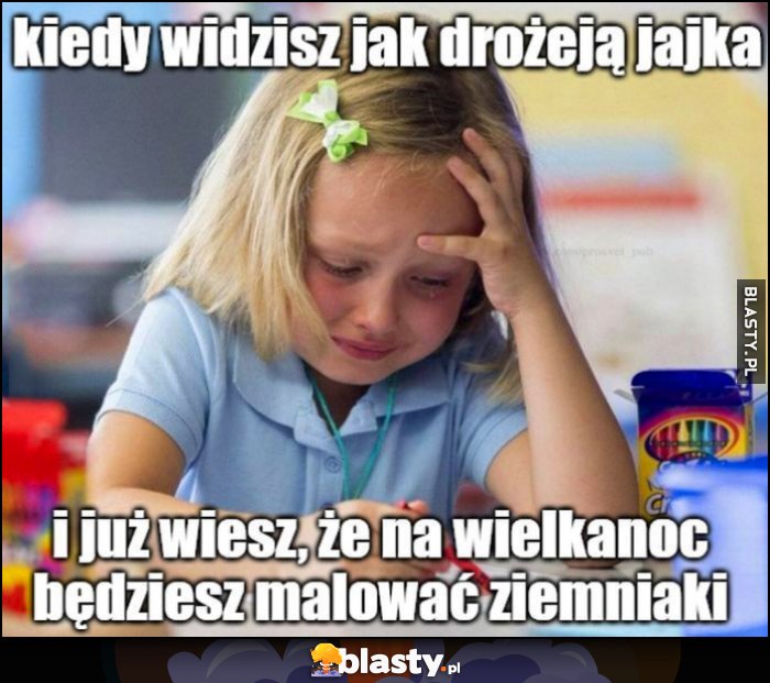 Kiedy widzisz jak drożeją jajka i już wiesz, że na wielkanoc będziesz malować ziemniaki dziewczynka płacze